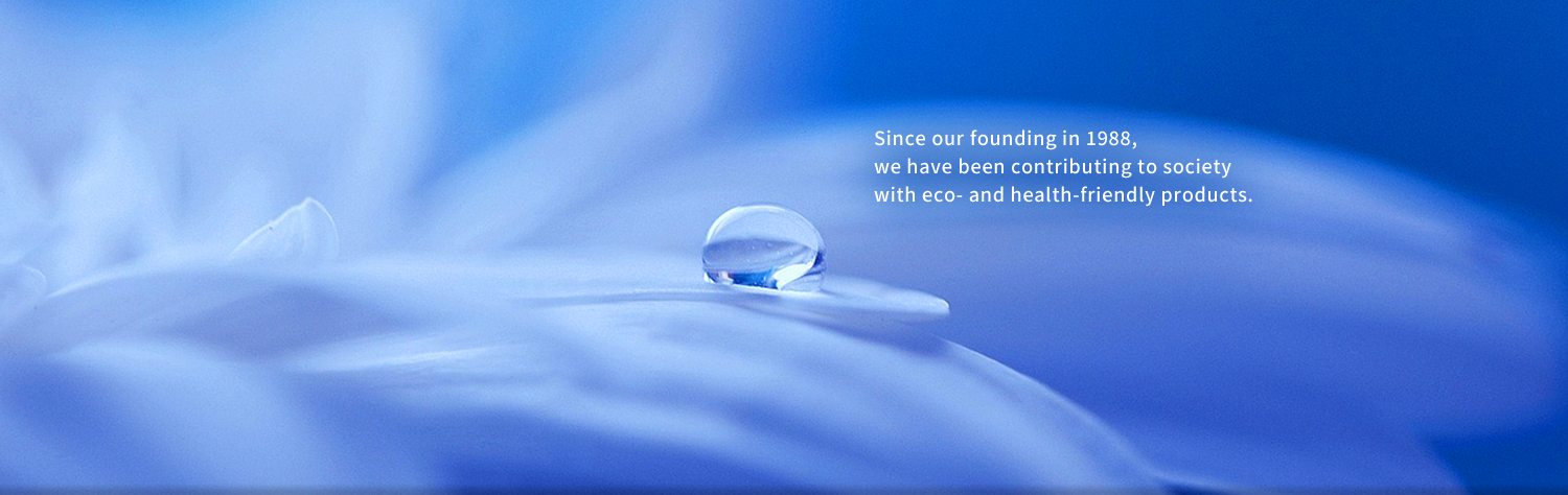 Since our founding in 1988, we have been contributing to society with eco- and health-friendly products.